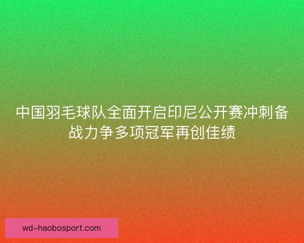 中国羽毛球队全面开启印尼公开赛冲刺备战力争多项冠军再创佳绩