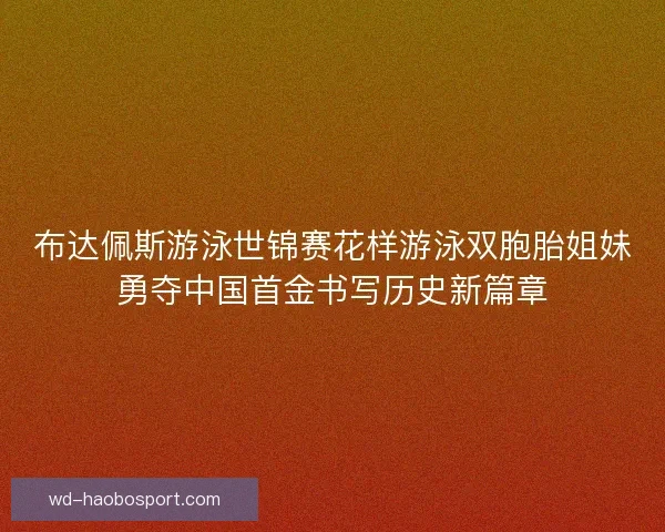 布达佩斯游泳世锦赛花样游泳双胞胎姐妹勇夺中国首金书写历史新篇章