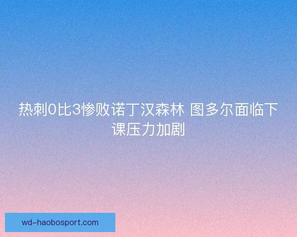 热刺0比3惨败诺丁汉森林 图多尔面临下课压力加剧