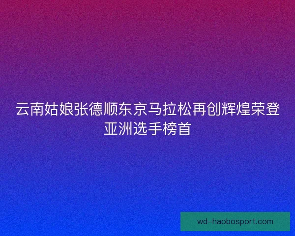 云南姑娘张德顺东京马拉松再创辉煌荣登亚洲选手榜首